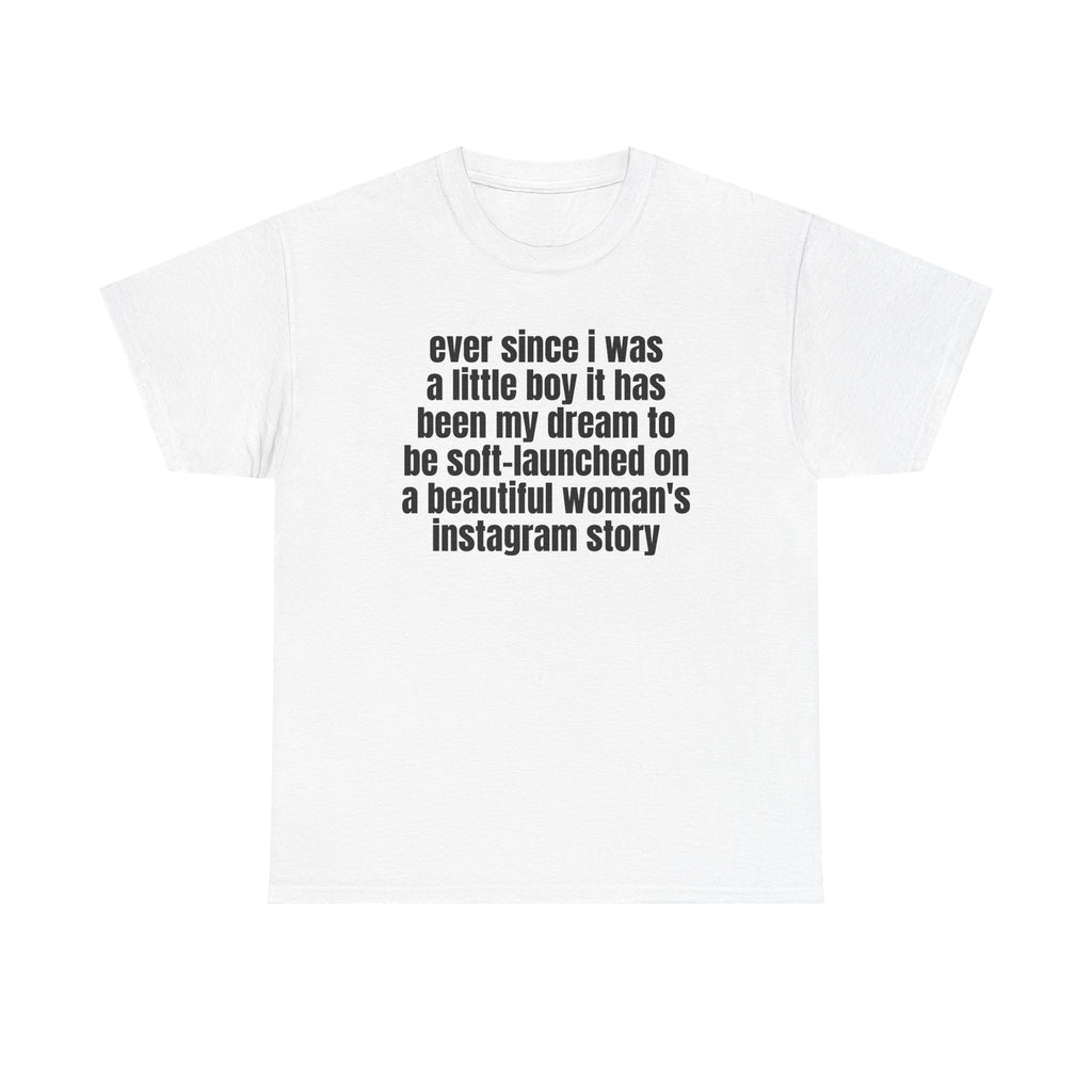 White t-shirt printed with "Ever since i was a little boy it has been my dream to be soft-launched on a beautiful woman's instagram story".