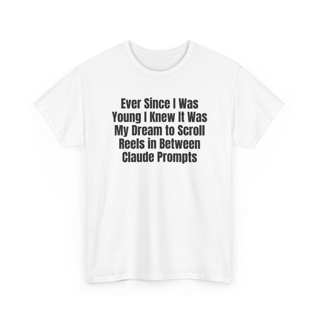 White t-shirt printed with "Ever since i was young i knew it was my dream to scroll reels in between Claude prompts", shown flat from another angle.