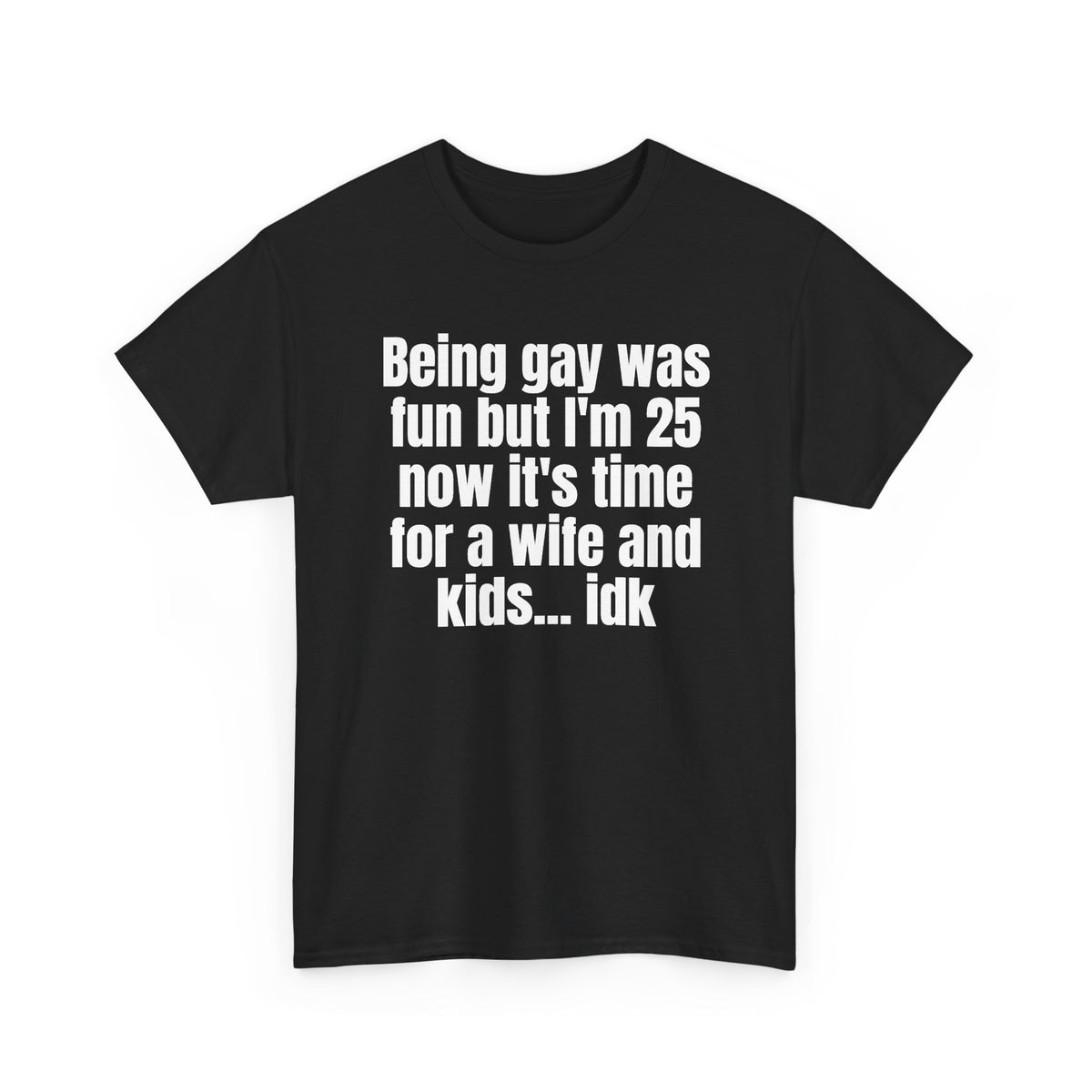 Black t-shirt printed with "Being gay was fun but I'm 25 now it's time for a wife and kids… idk", shown flat from another angle.