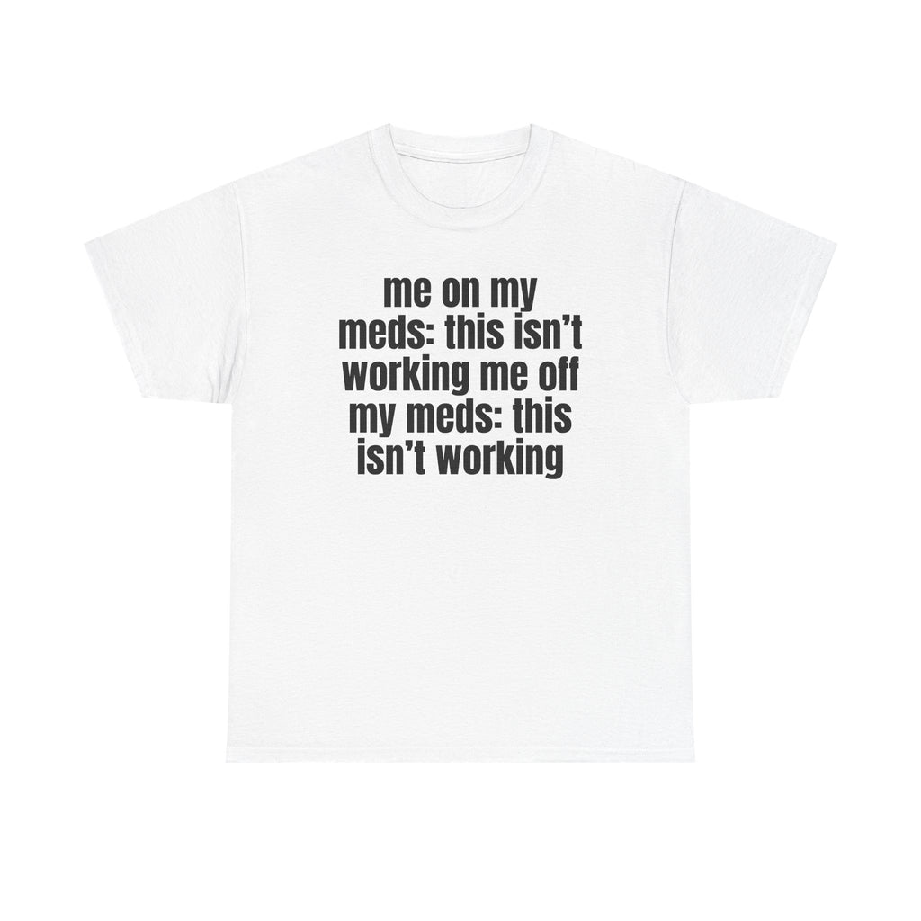 White t-shirt printed with "Me on my meds: this isn't working. Me off my meds: this isn't working".