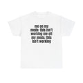 White t-shirt printed with "Me on my meds: this isn't working. Me off my meds: this isn't working".
