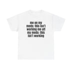 White t-shirt printed with "Me on my meds: this isn't working. Me off my meds: this isn't working".
