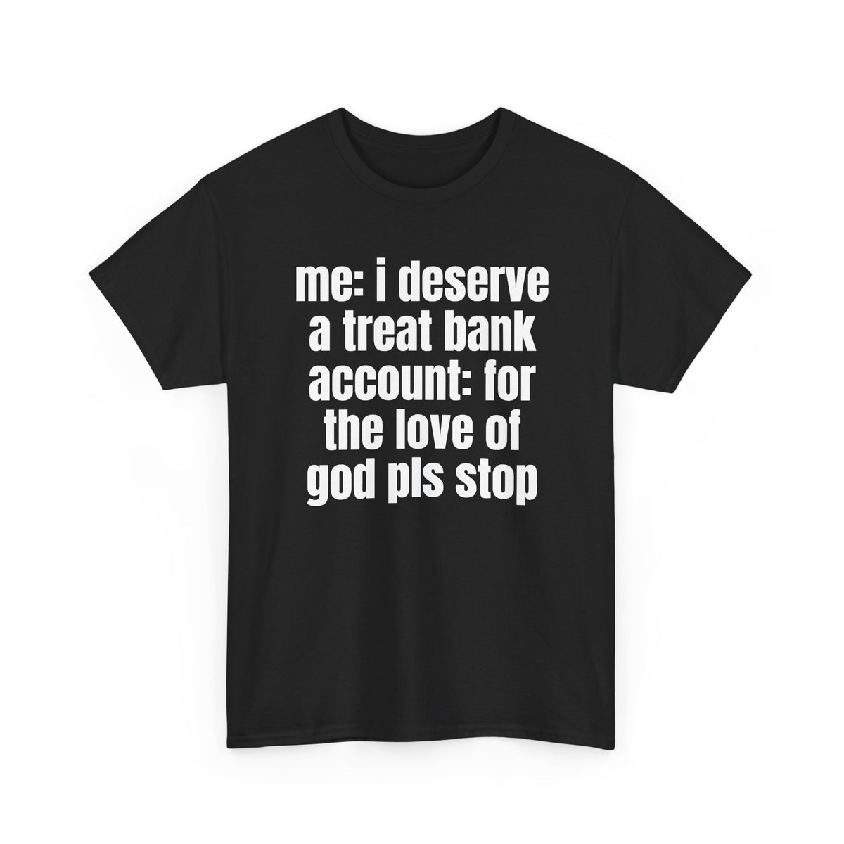 Black t-shirt printed with "Me: i deserve a treat. Bank account: for the love of god pls stop", shown flat from another angle.