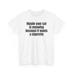 White t-shirt printed with "Maybe your cat is meowing because it wants a cigarette", shown flat from another angle.