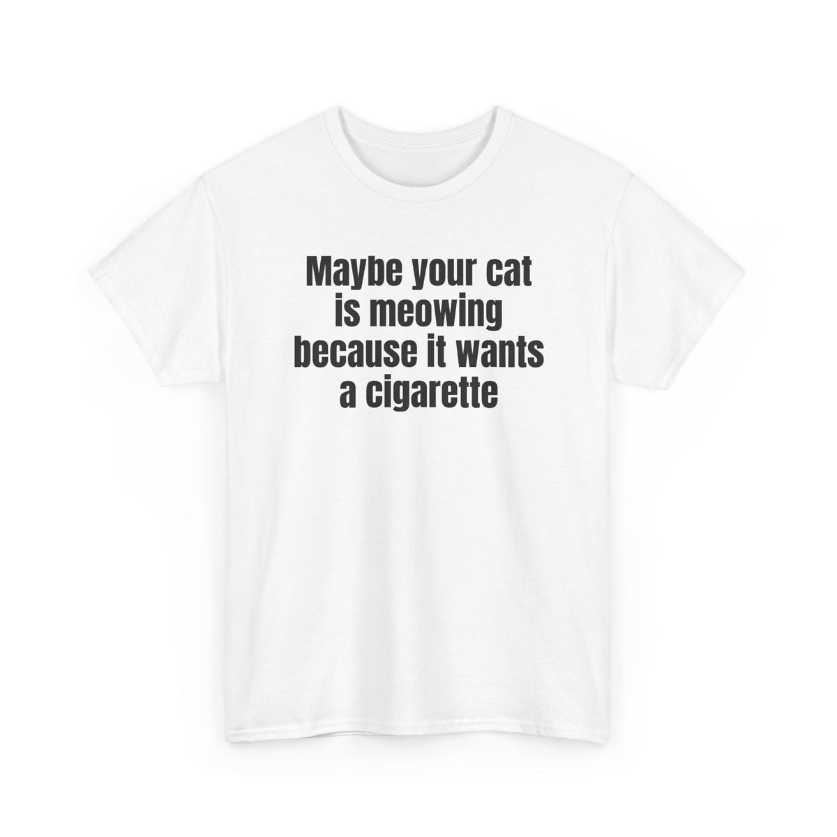 White t-shirt printed with "Maybe your cat is meowing because it wants a cigarette", shown flat from another angle.