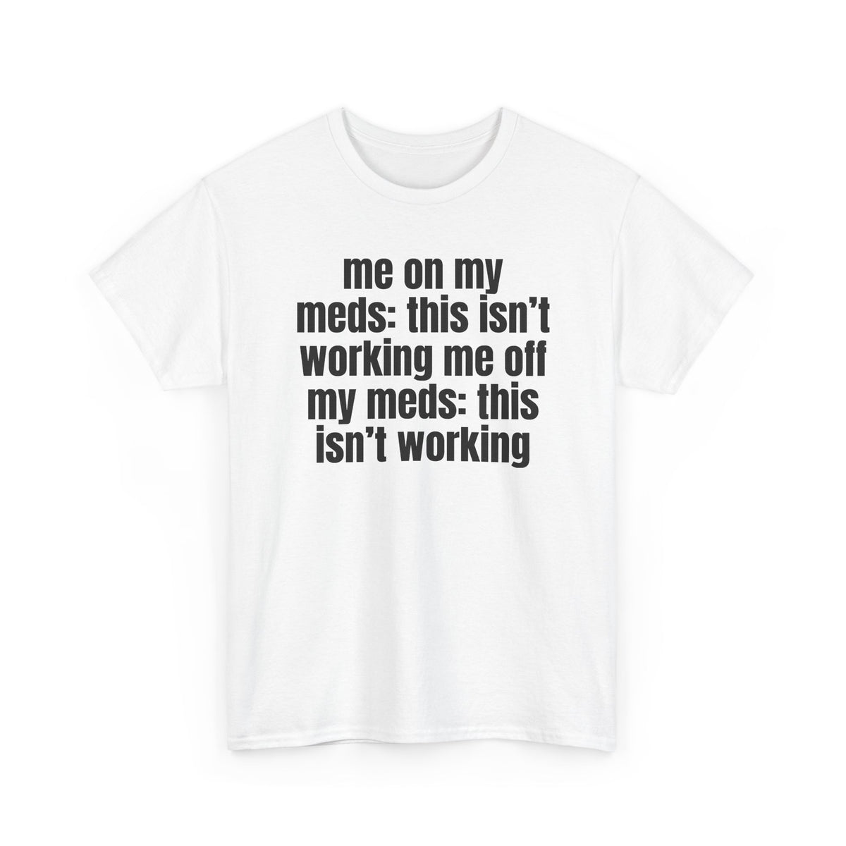 White t-shirt printed with "Me on my meds: this isn't working. Me off my meds: this isn't working", shown flat from another angle.