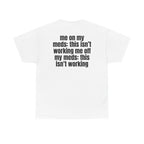 White t-shirt, back printed with "Me on my meds: this isn't working. Me off my meds: this isn't working".