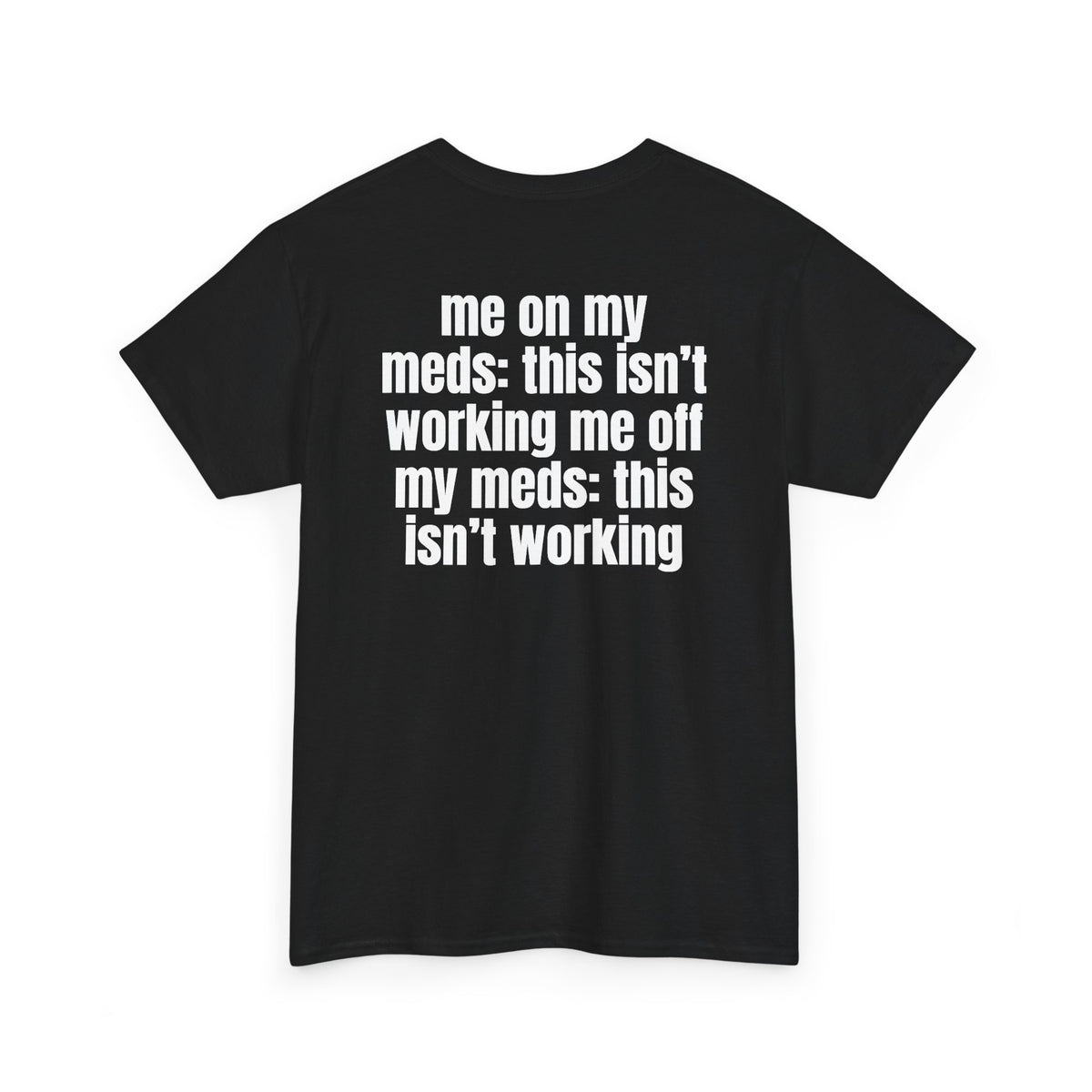Black t-shirt, back printed with "Me on my meds: this isn't working. Me off my meds: this isn't working", shown from another angle.