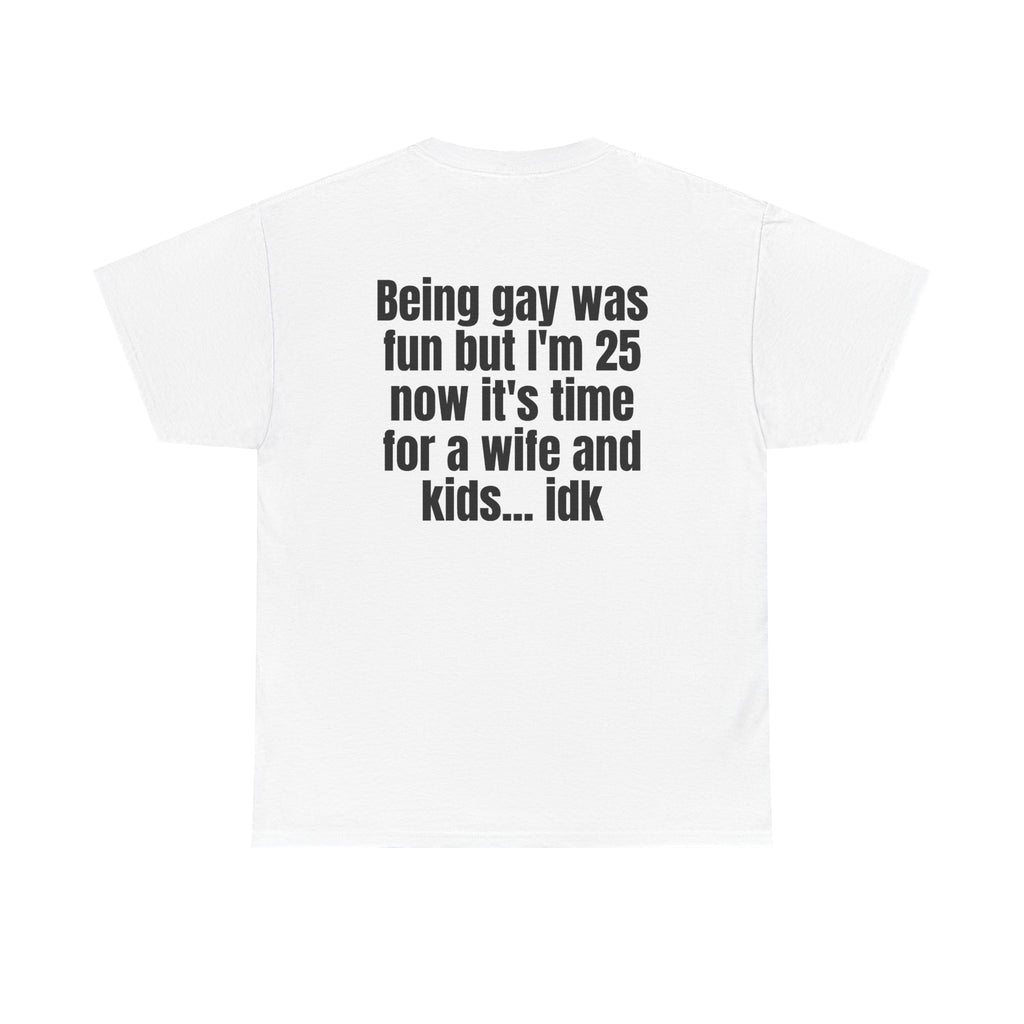 White t-shirt, back printed with "Being gay was fun but I'm 25 now it's time for a wife and kids… idk".