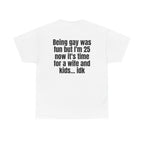 White t-shirt, back printed with "Being gay was fun but I'm 25 now it's time for a wife and kids… idk".
