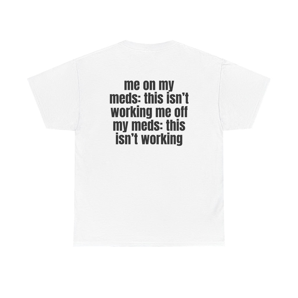 White t-shirt, back printed with "Me on my meds: this isn't working. Me off my meds: this isn't working".