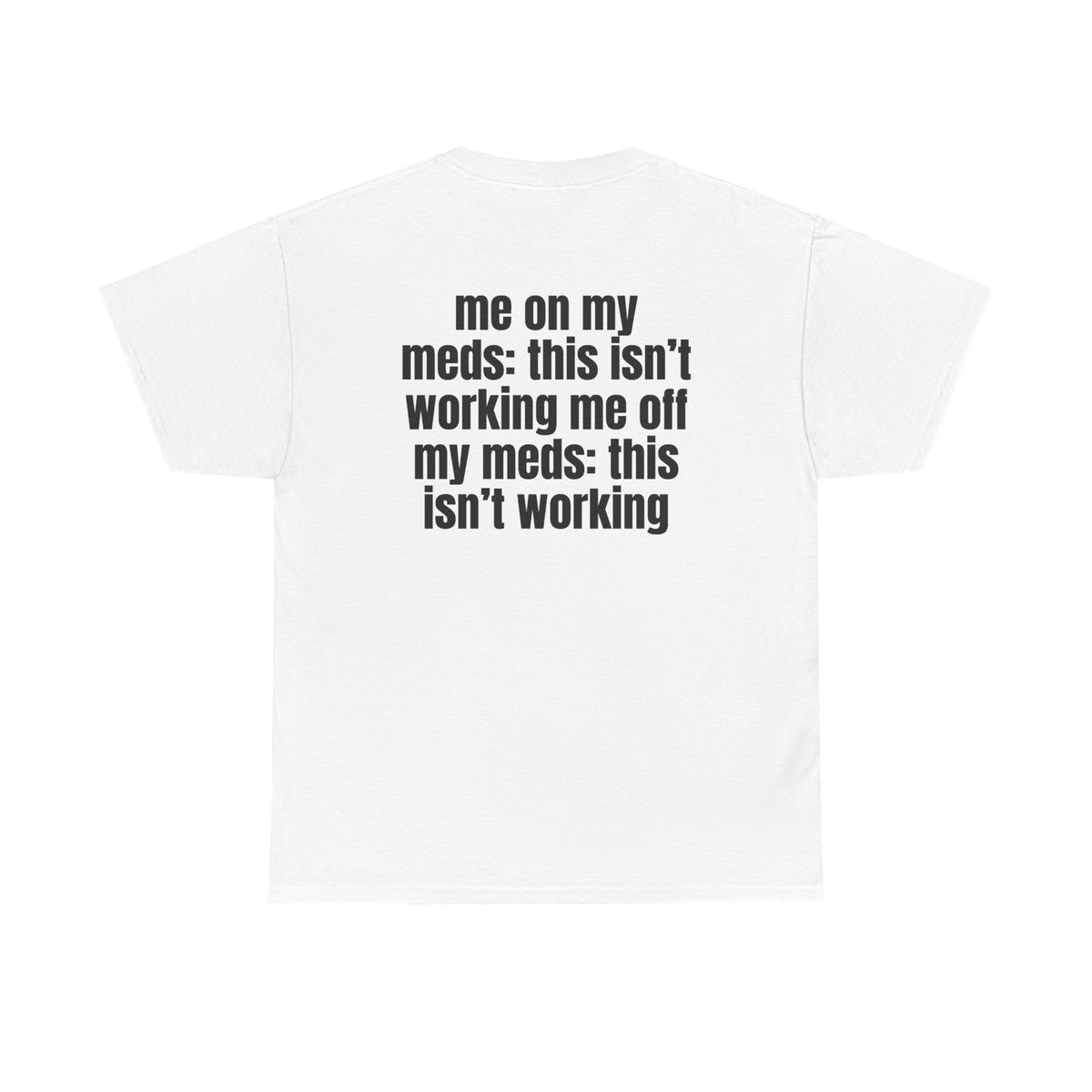 White t-shirt, back printed with "Me on my meds: this isn't working. Me off my meds: this isn't working".