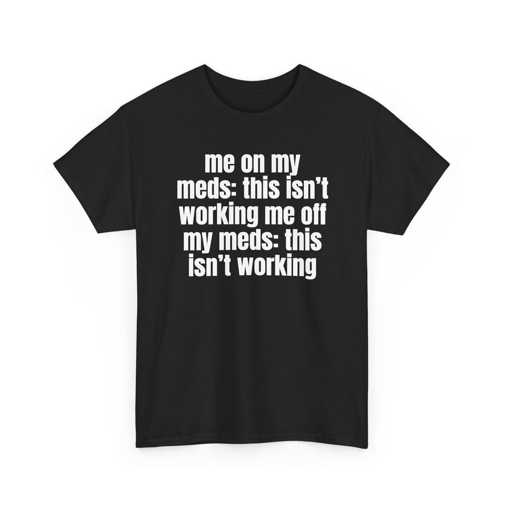 Black t-shirt printed with "Me on my meds: this isn't working. Me off my meds: this isn't working", shown flat from another angle.