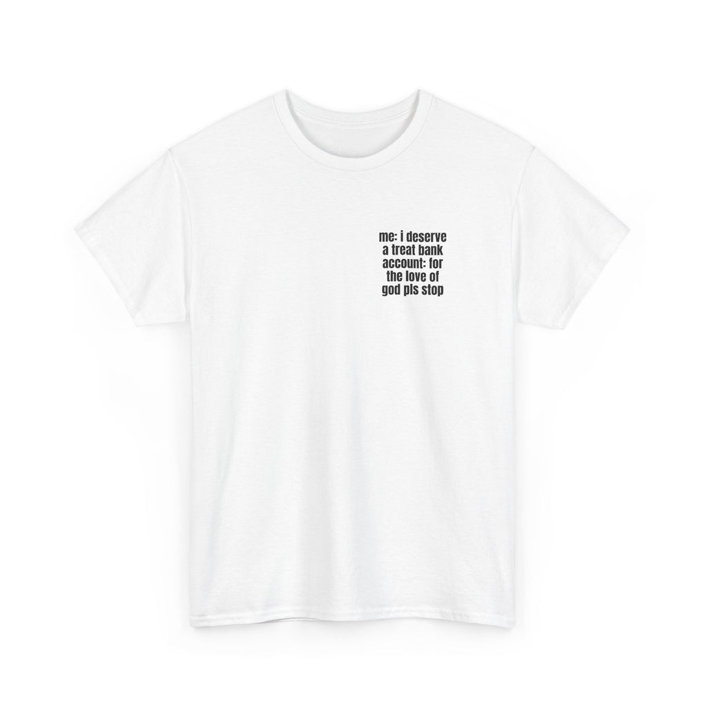 White t-shirt printed with "Me: i deserve a treat. Bank account: for the love of god pls stop", shown flat from another angle.