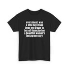 Black t-shirt printed with "Ever since i was a little boy it has been my dream to be soft-launched on a beautiful woman's instagram story", shown flat from another angle.