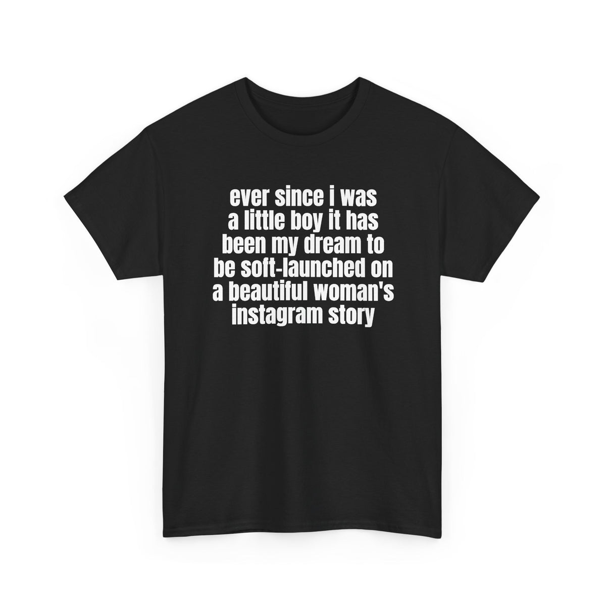 Black t-shirt printed with "Ever since i was a little boy it has been my dream to be soft-launched on a beautiful woman's instagram story", shown flat from another angle.