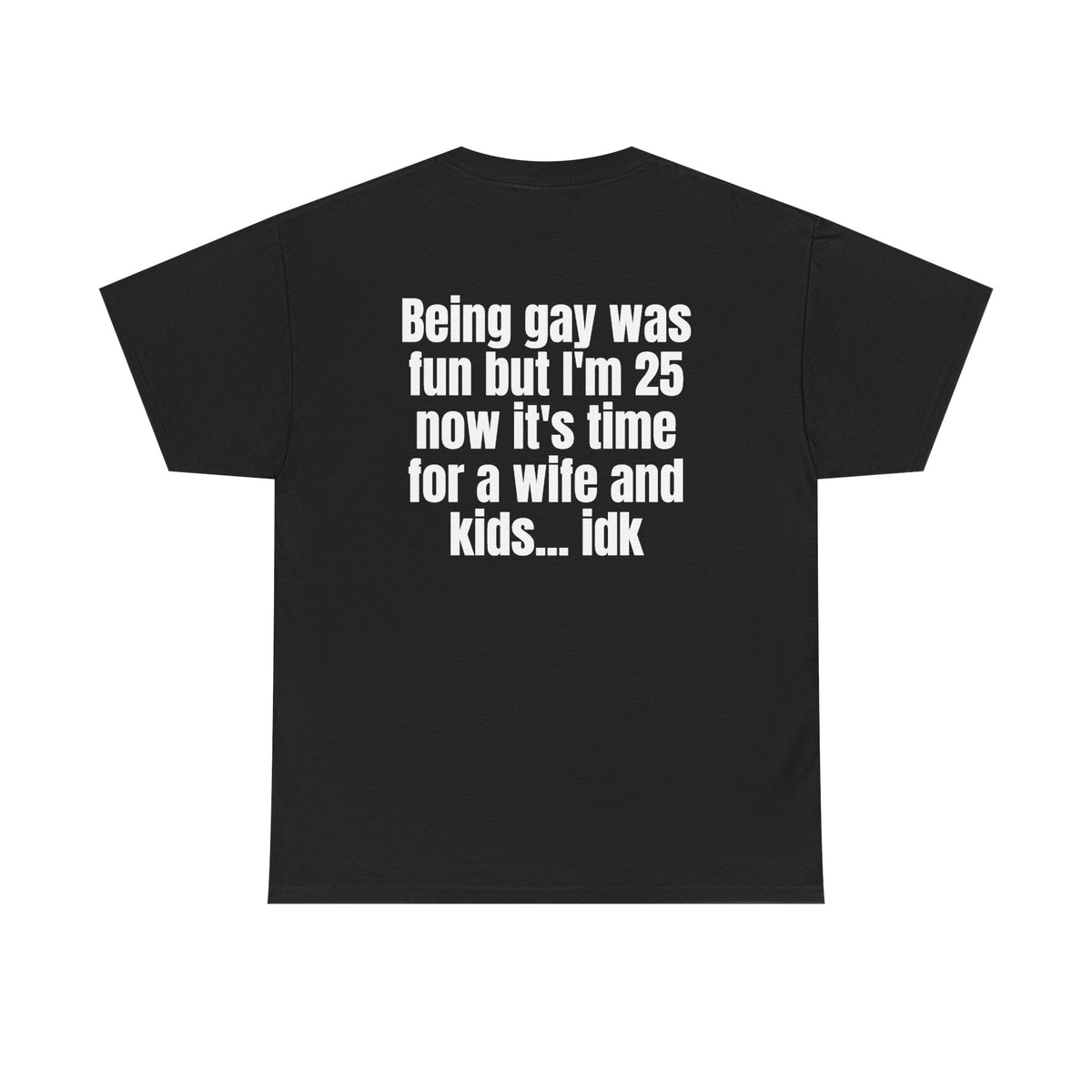 Black t-shirt, back printed with "Being gay was fun but I'm 25 now it's time for a wife and kids… idk".