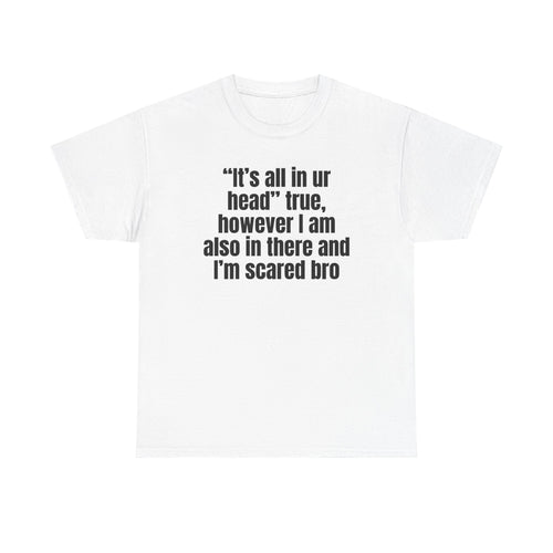 White t-shirt printed with "“It’s all in ur head” true, however I am also in there and I’m scared bro".