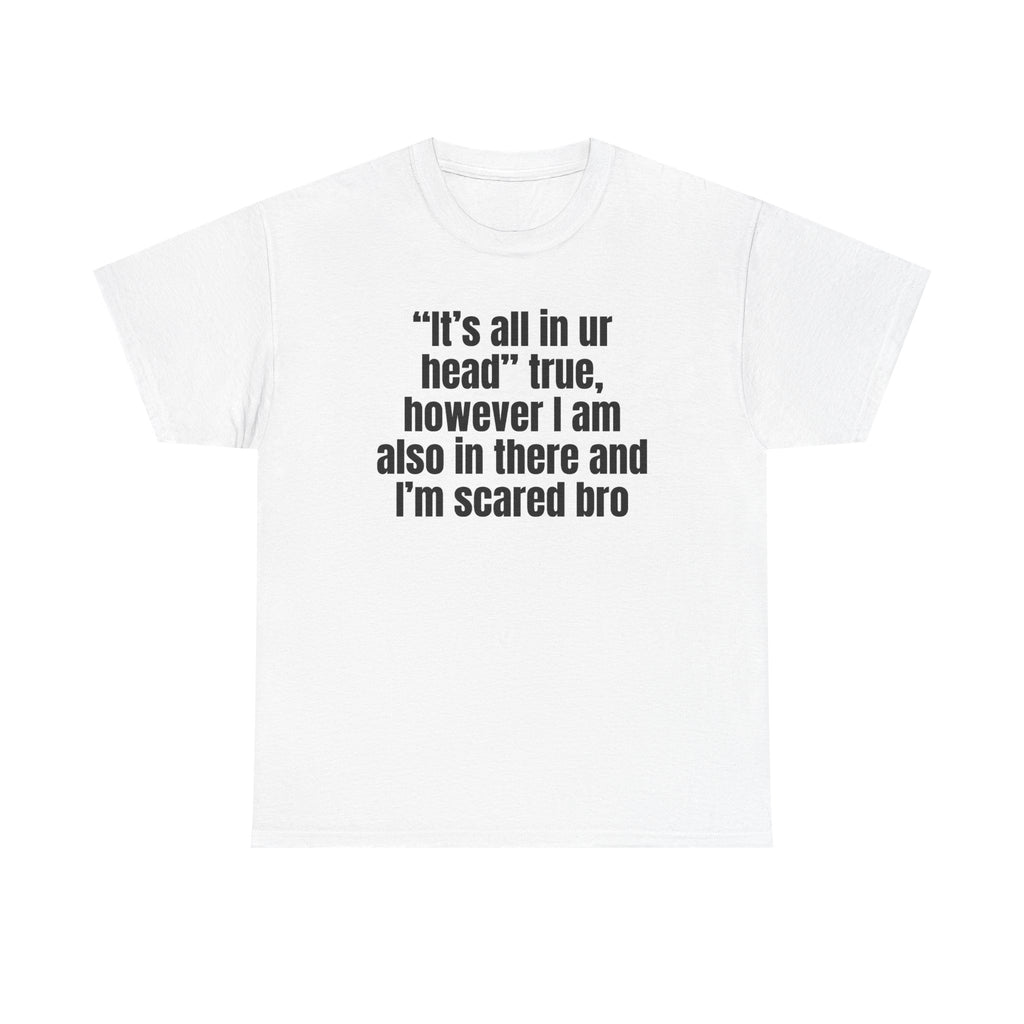 White t-shirt printed with "“It’s all in ur head” true, however I am also in there and I’m scared bro".