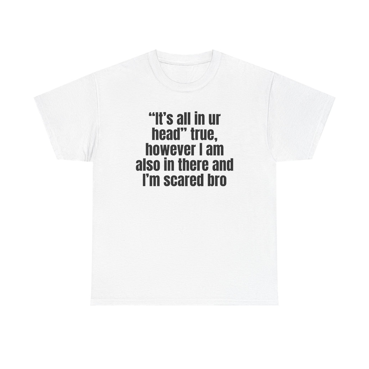 White t-shirt printed with "“It’s all in ur head” true, however I am also in there and I’m scared bro".