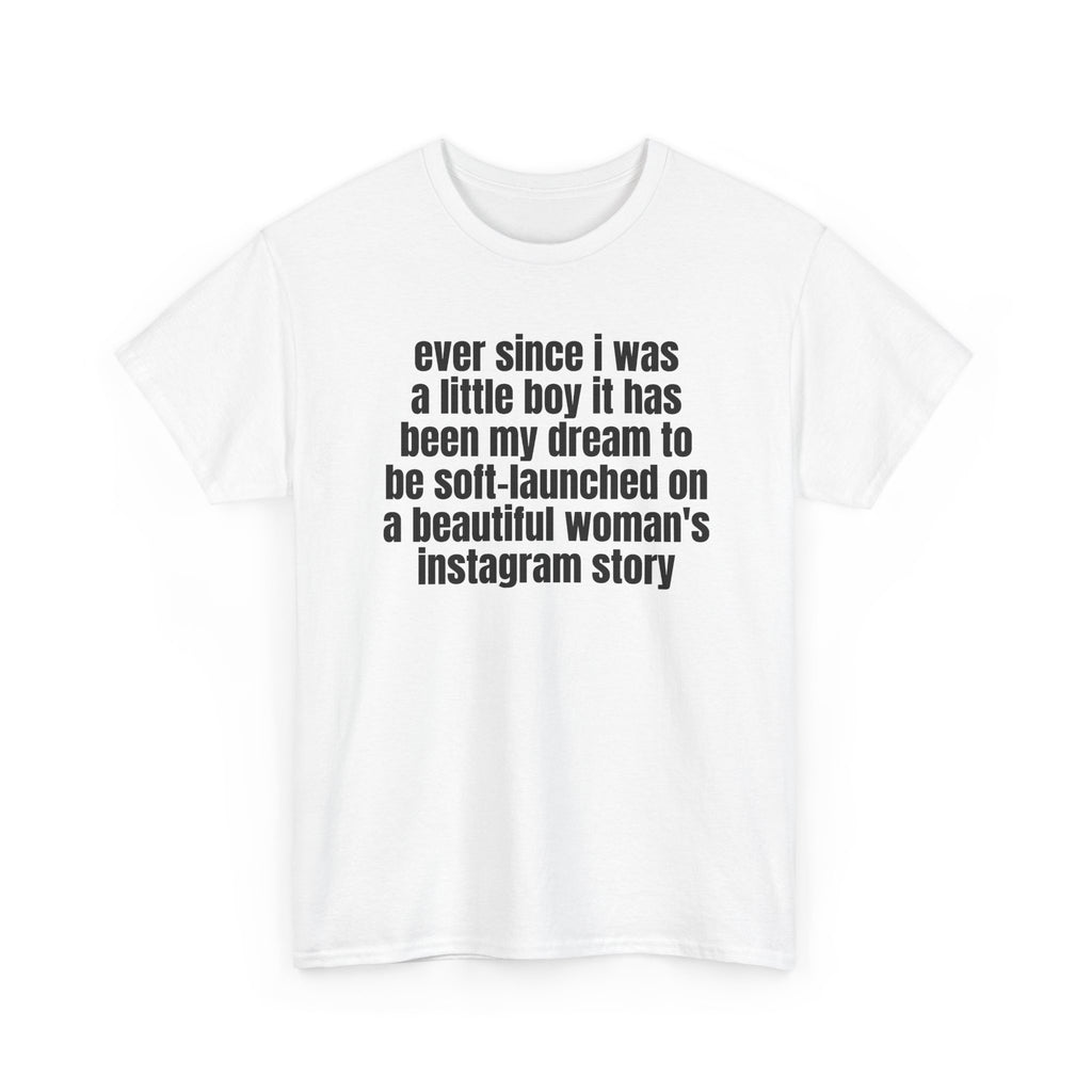 White t-shirt printed with "Ever since i was a little boy it has been my dream to be soft-launched on a beautiful woman's instagram story", shown flat from another angle.