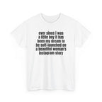 White t-shirt printed with "Ever since i was a little boy it has been my dream to be soft-launched on a beautiful woman's instagram story", shown flat from another angle.