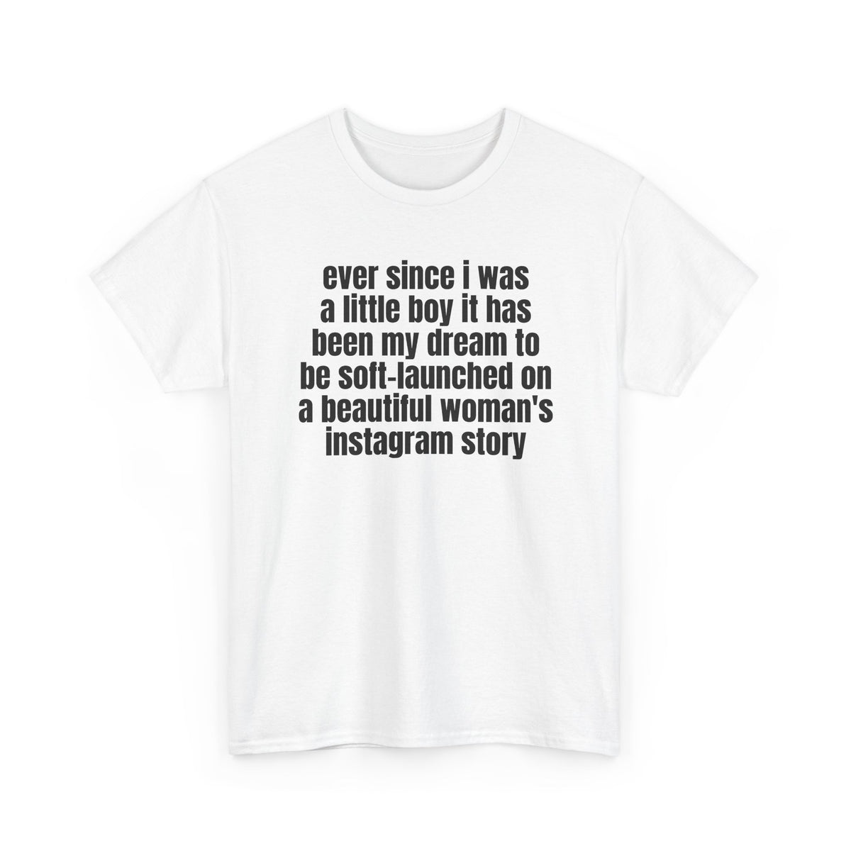 White t-shirt printed with "Ever since i was a little boy it has been my dream to be soft-launched on a beautiful woman's instagram story", shown flat from another angle.