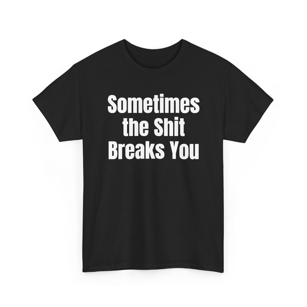 Black t-shirt printed with "Sometimes the shit breaks you", shown flat from another angle.