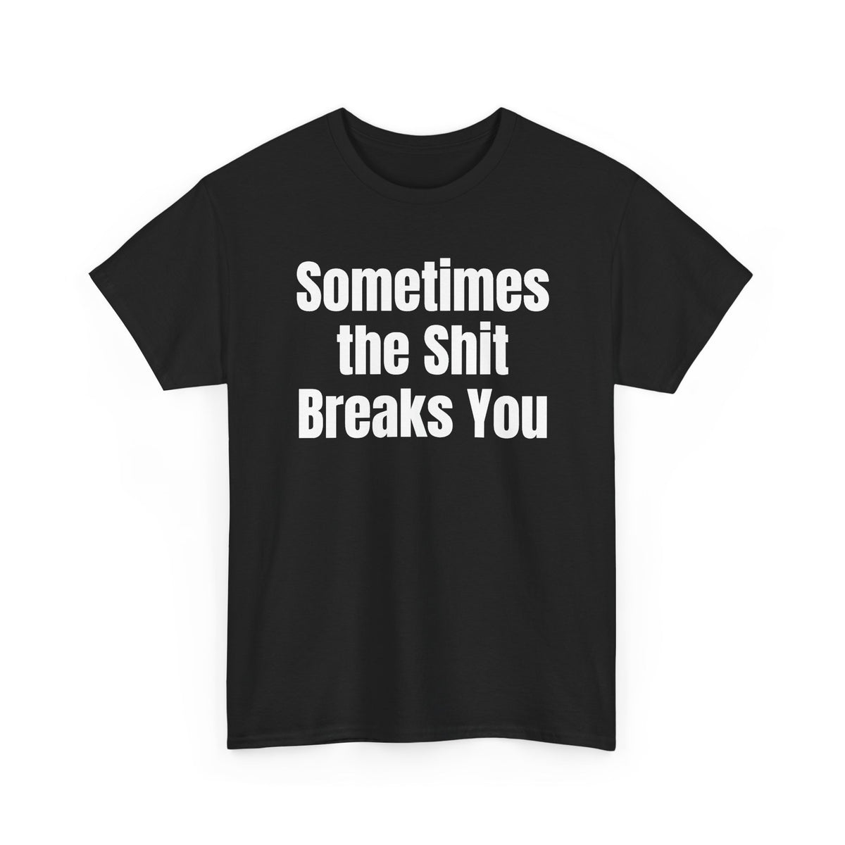 Black t-shirt printed with "Sometimes the shit breaks you", shown flat from another angle.