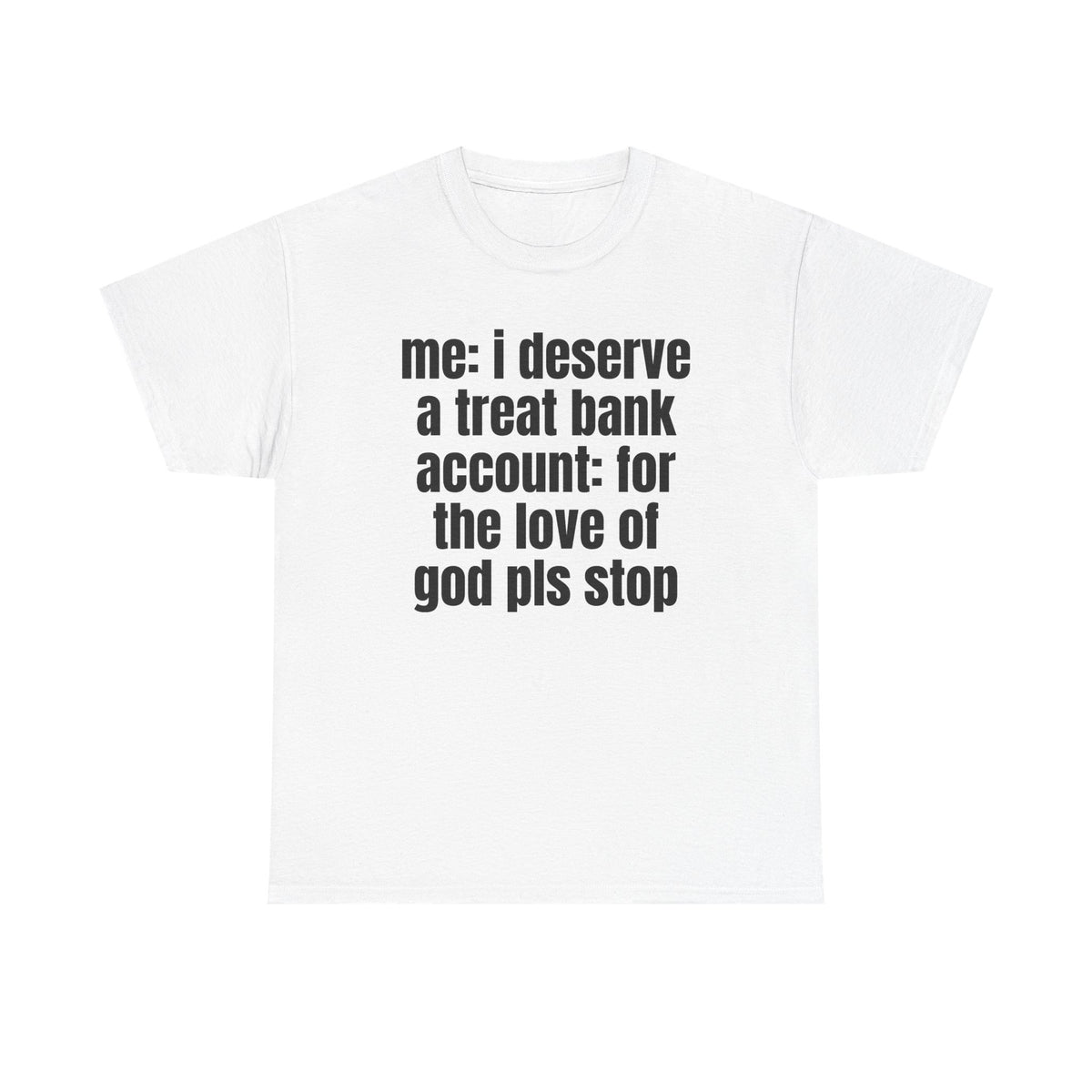 White t-shirt printed with "Me: i deserve a treat. Bank account: for the love of god pls stop".