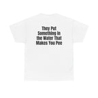 White t-shirt, back printed with "They put something in the water that makes you pee".