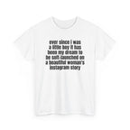 White t-shirt printed with "Ever since i was a little boy it has been my dream to be soft-launched on a beautiful woman's instagram story", shown flat from another angle.