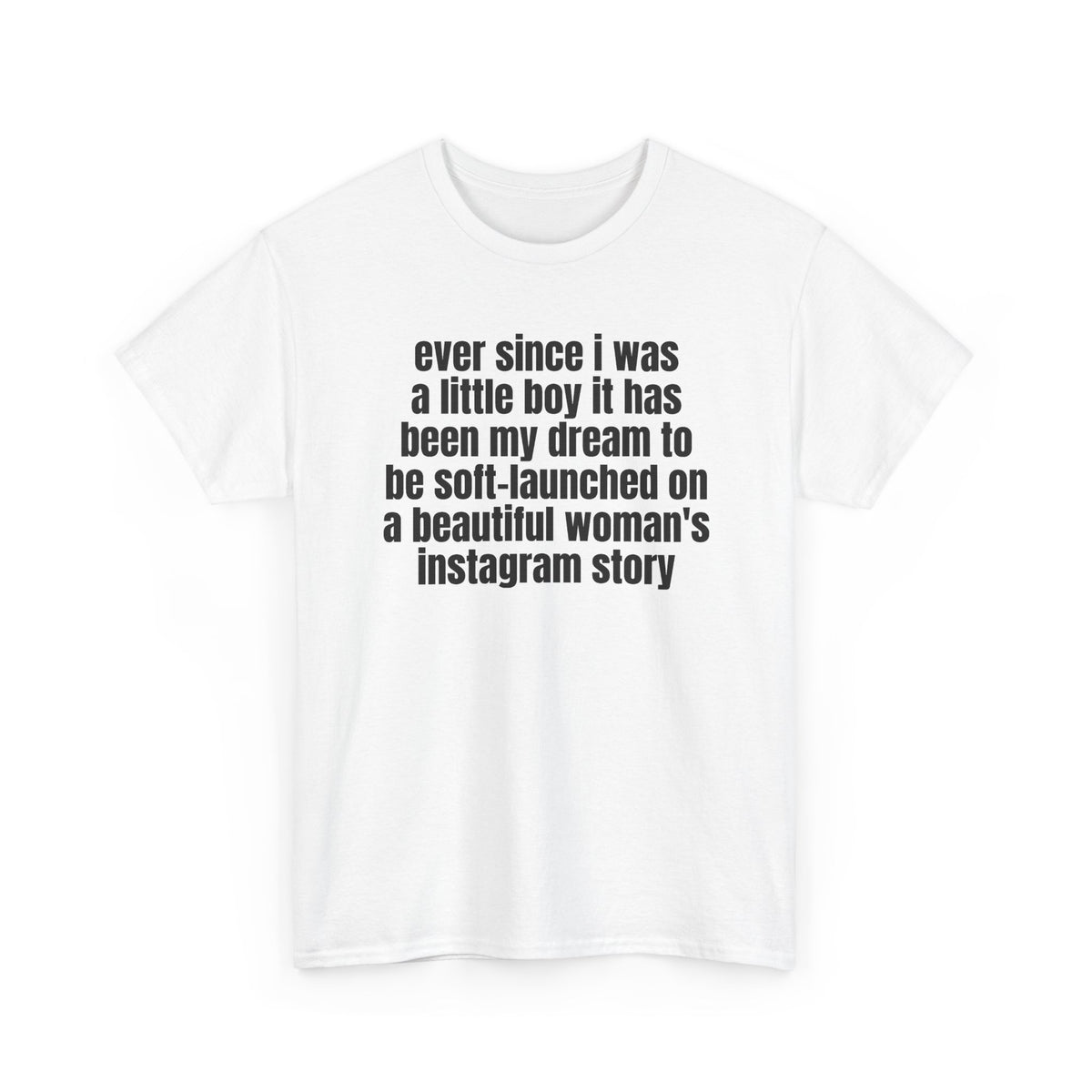 White t-shirt printed with "Ever since i was a little boy it has been my dream to be soft-launched on a beautiful woman's instagram story", shown flat from another angle.