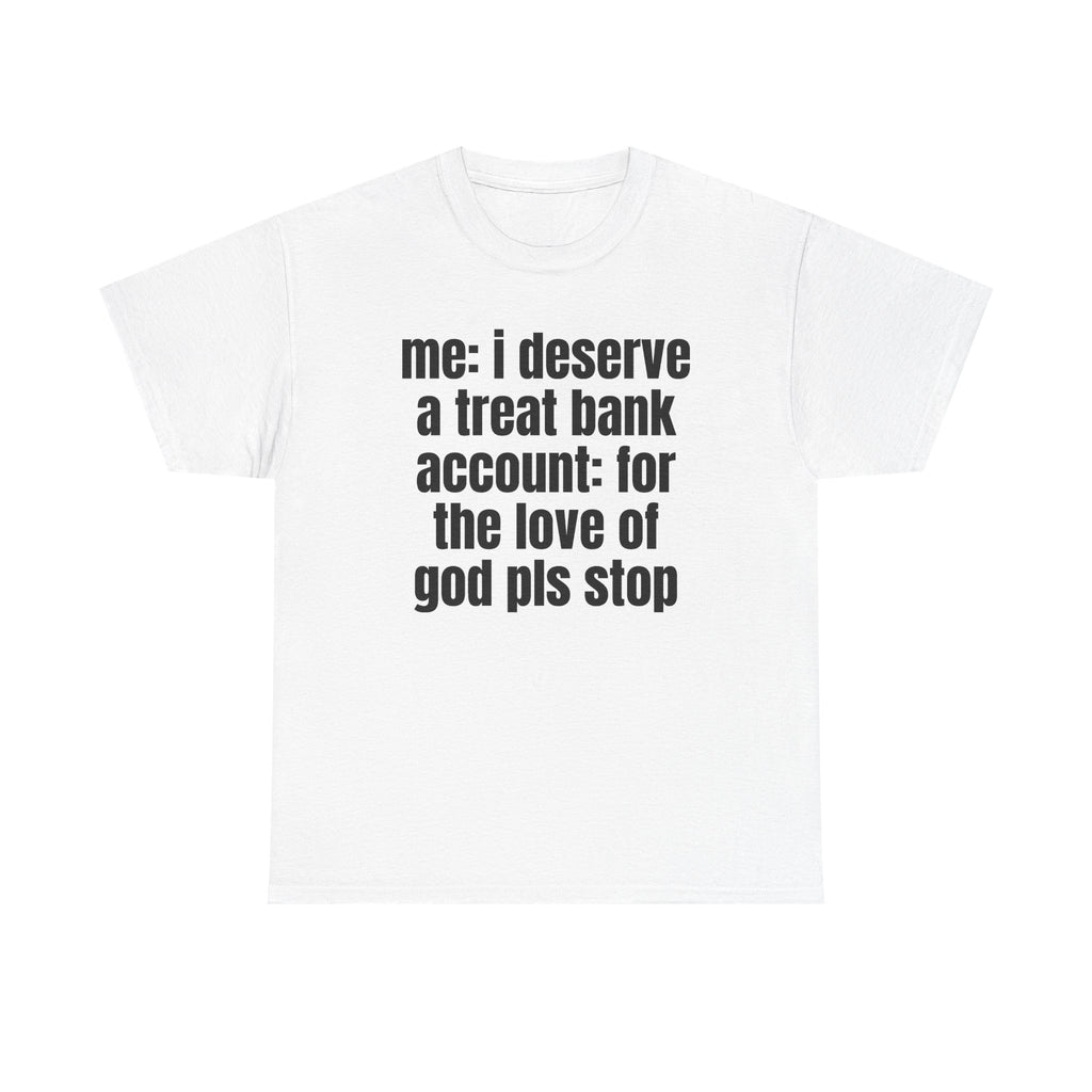 White t-shirt printed with "Me: i deserve a treat. Bank account: for the love of god pls stop".