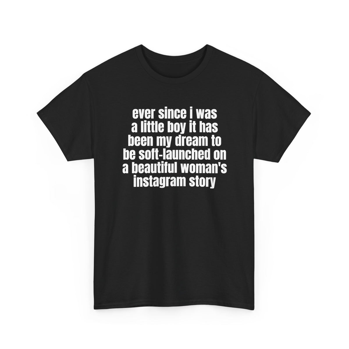Black t-shirt printed with "Ever since i was a little boy it has been my dream to be soft-launched on a beautiful woman's instagram story", shown flat from another angle.