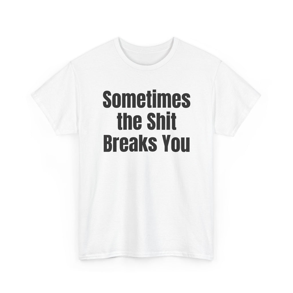 White t-shirt printed with "Sometimes the shit breaks you", shown flat from another angle.