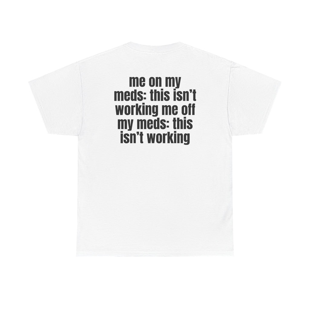 White t-shirt, back printed with "Me on my meds: this isn't working. Me off my meds: this isn't working".