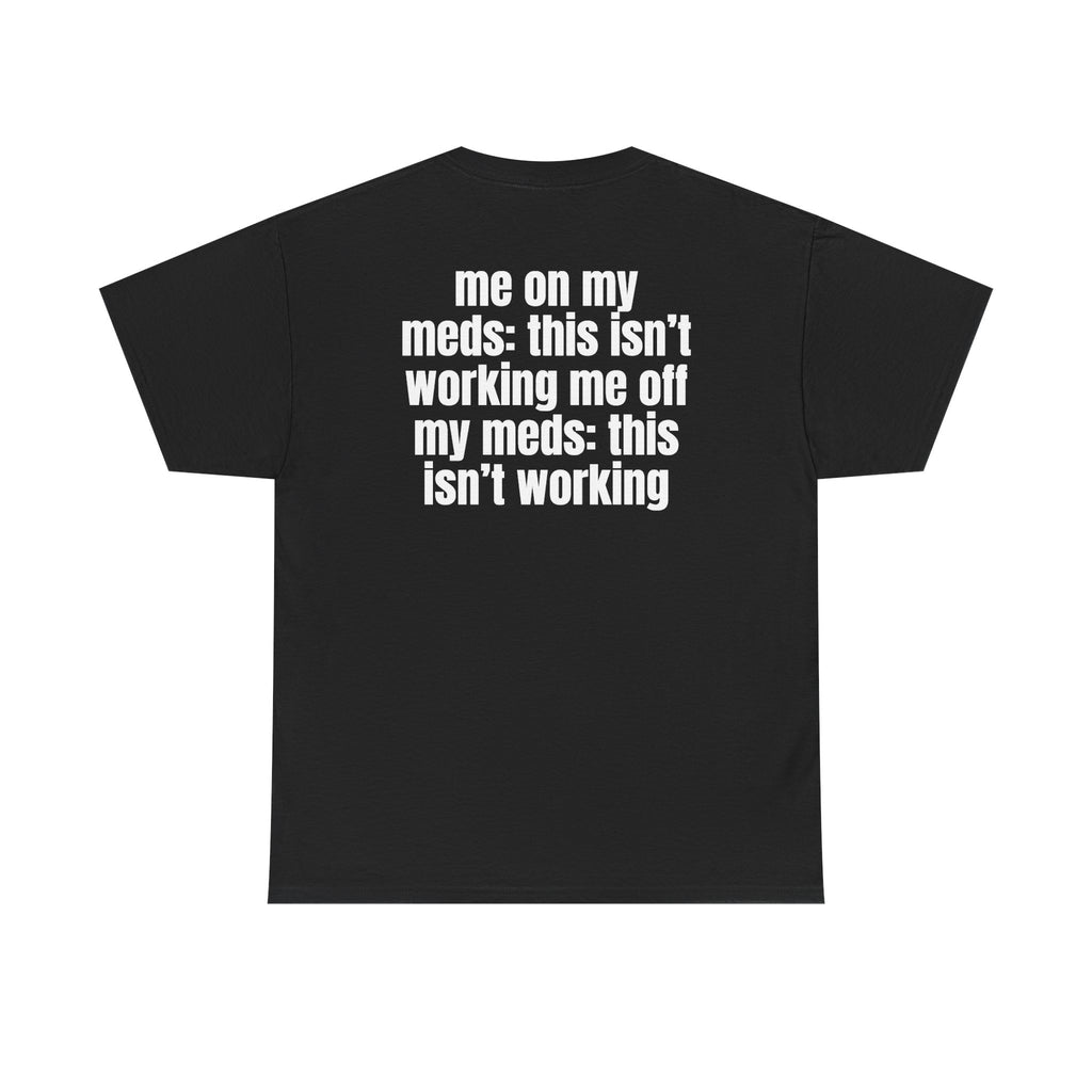 Black t-shirt, back printed with "Me on my meds: this isn't working. Me off my meds: this isn't working".