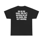 Black t-shirt, back printed with "Me on my meds: this isn't working. Me off my meds: this isn't working".