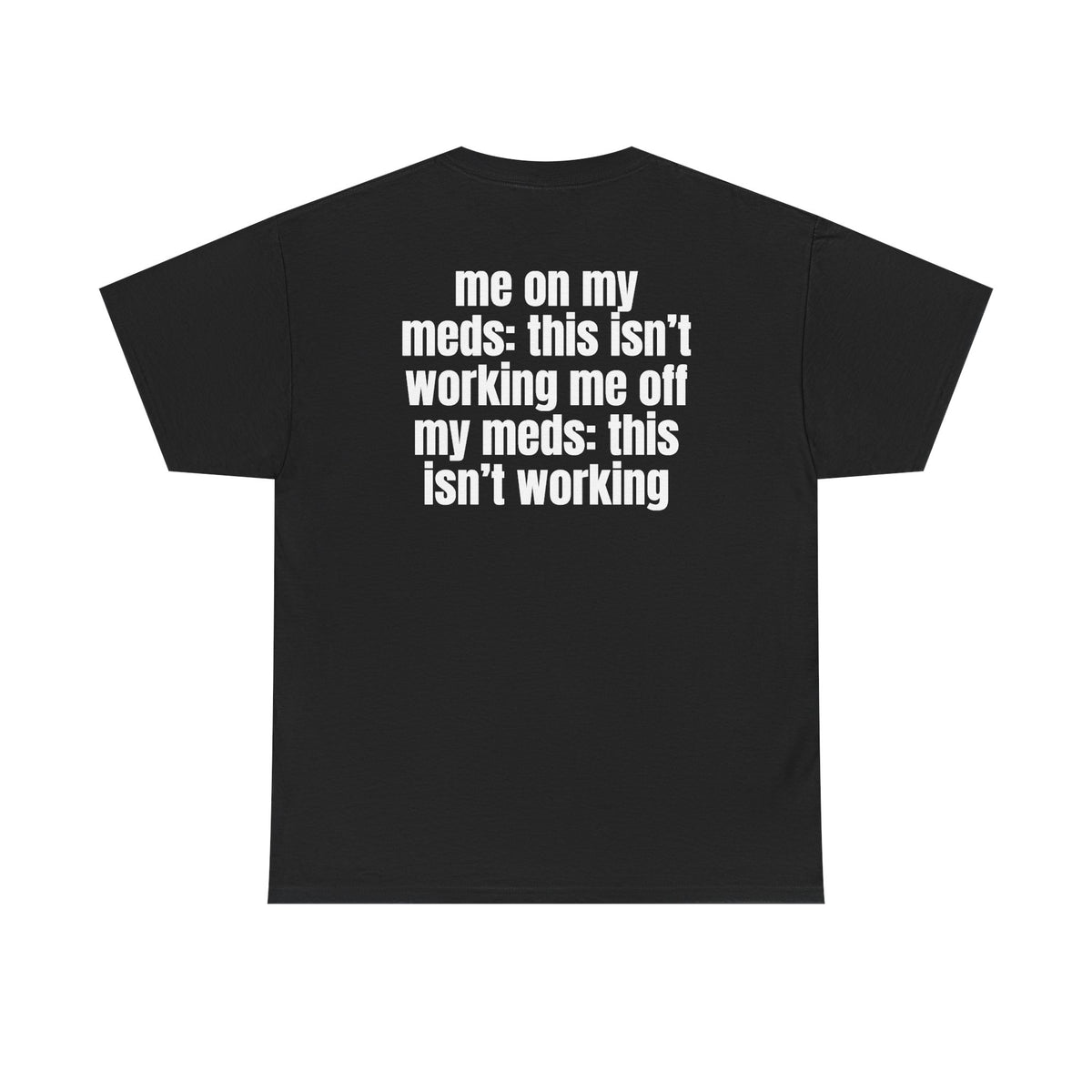 Black t-shirt, back printed with "Me on my meds: this isn't working. Me off my meds: this isn't working".
