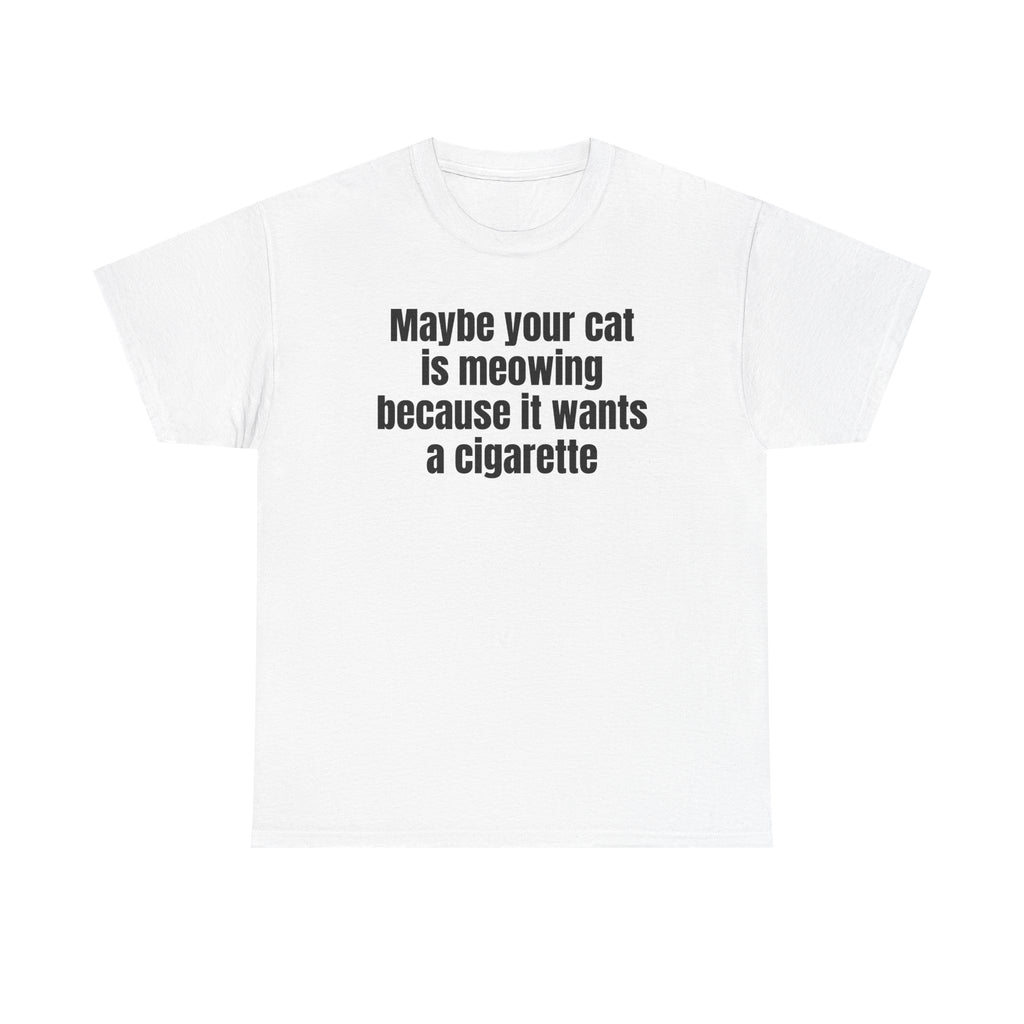 White t-shirt printed with "Maybe your cat is meowing because it wants a cigarette".