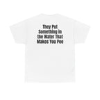 White t-shirt, back printed with "They put something in the water that makes you pee".