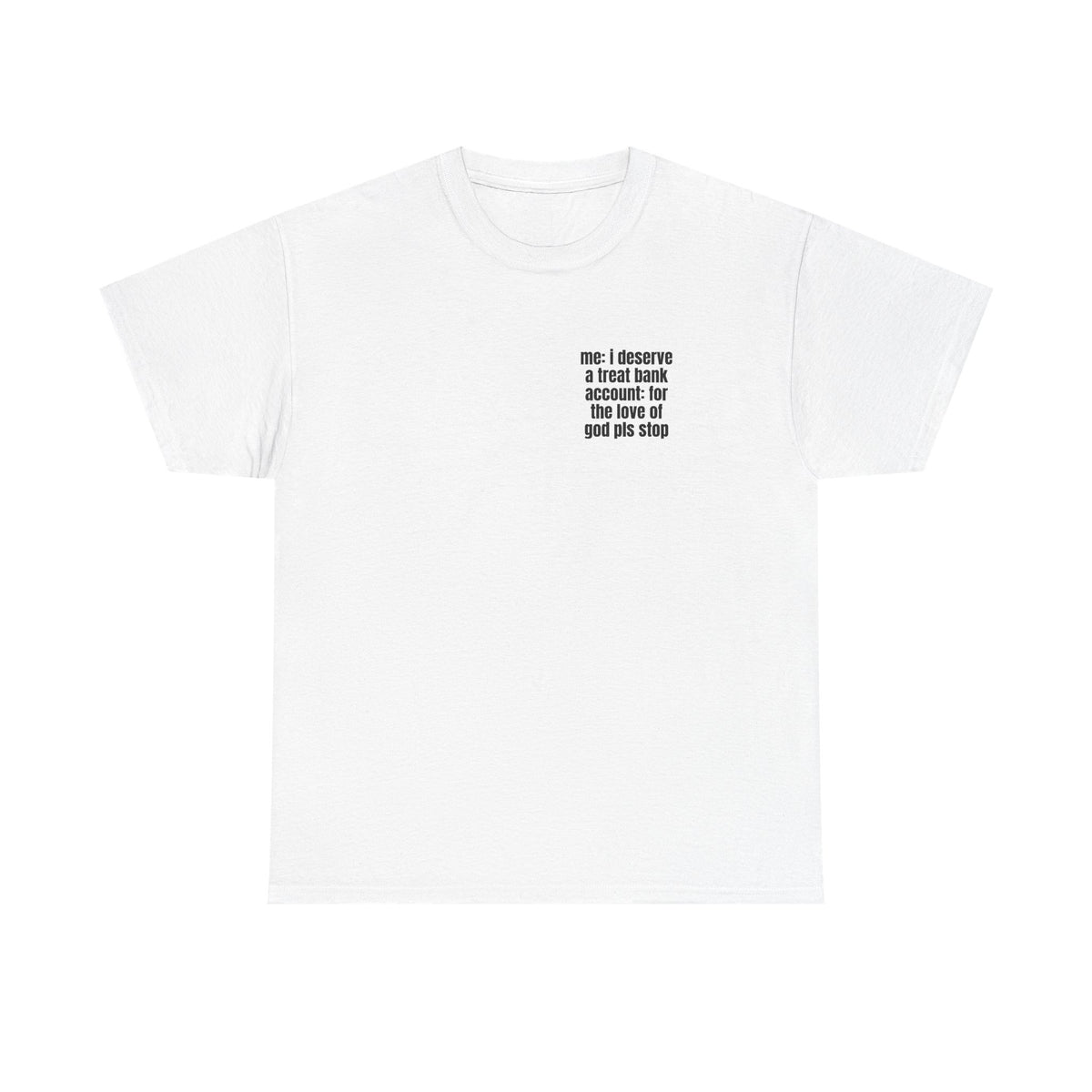 White t-shirt printed with "Me: i deserve a treat. Bank account: for the love of god pls stop".