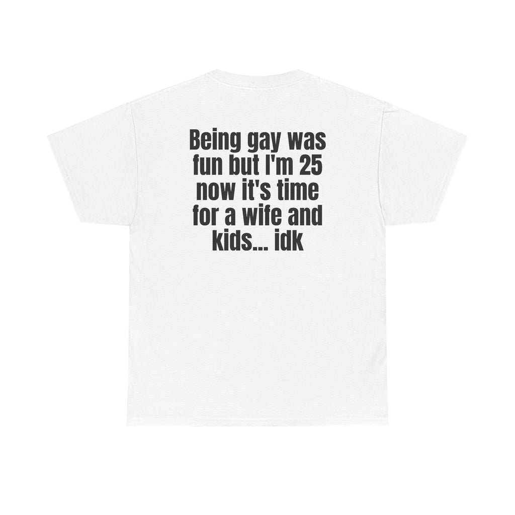 White t-shirt, back printed with "Being gay was fun but I'm 25 now it's time for a wife and kids… idk".