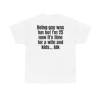 White t-shirt, back printed with "Being gay was fun but I'm 25 now it's time for a wife and kids… idk".