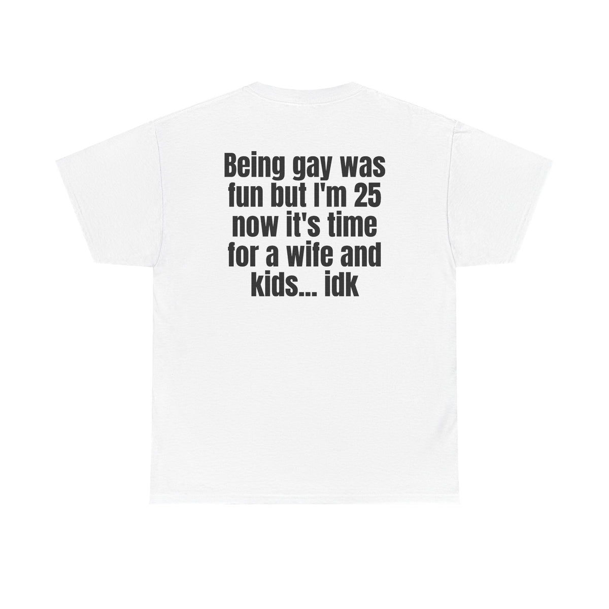 White t-shirt, back printed with "Being gay was fun but I'm 25 now it's time for a wife and kids… idk".