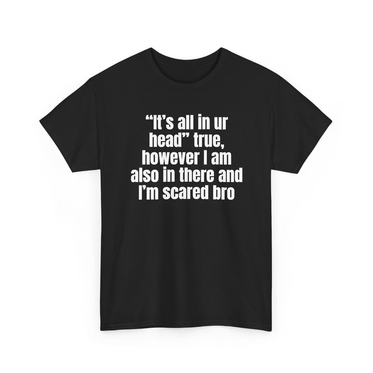 Black t-shirt printed with "“It’s all in ur head” true, however I am also in there and I’m scared bro", shown flat from another angle.