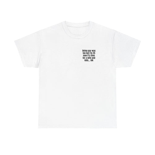White t-shirt printed with "Being gay was fun but I'm 25 now it's time for a wife and kids… idk".