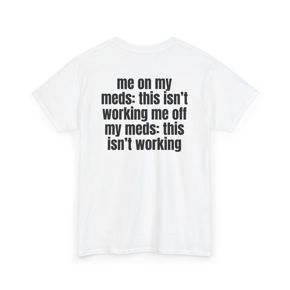 White t-shirt, back printed with "Me on my meds: this isn't working. Me off my meds: this isn't working", shown from another angle.