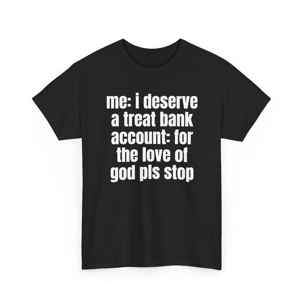 Black t-shirt printed with "Me: i deserve a treat. Bank account: for the love of god pls stop", shown flat from another angle.